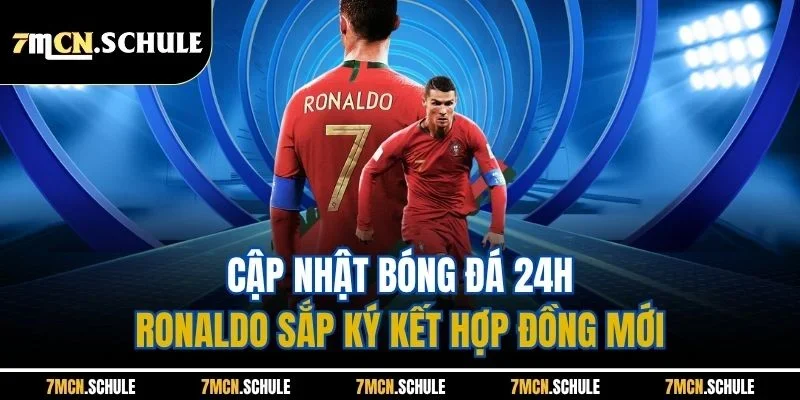 Cập nhật bóng đá 24h - Ronaldo sắp ký kết hợp đồng mới